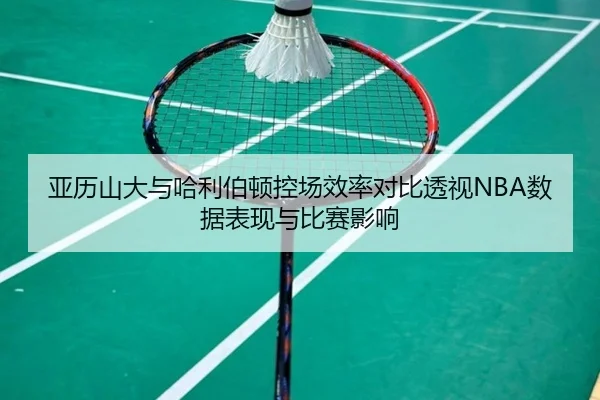 亚历山大与哈利伯顿控场效率对比透视NBA数据表现与比赛影响