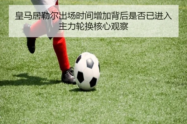 皇马居勒尔出场时间增加背后是否已进入主力轮换核心观察