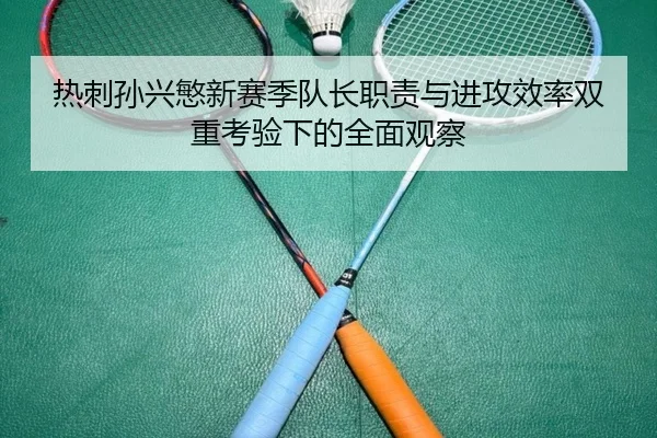 热刺孙兴慜新赛季队长职责与进攻效率双重考验下的全面观察