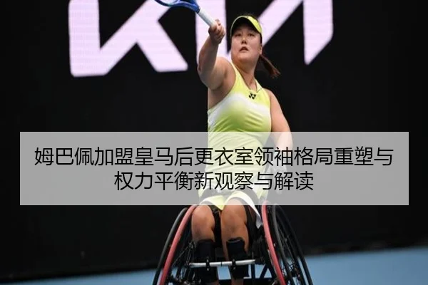 姆巴佩加盟皇马后更衣室领袖格局重塑与权力平衡新观察与解读