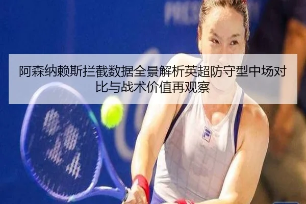 阿森纳赖斯拦截数据全景解析英超防守型中场对比与战术价值再观察